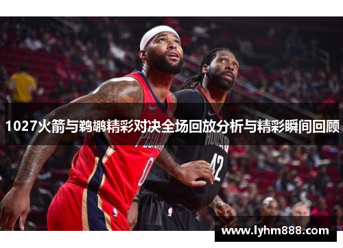 1027火箭与鹈鹕精彩对决全场回放分析与精彩瞬间回顾