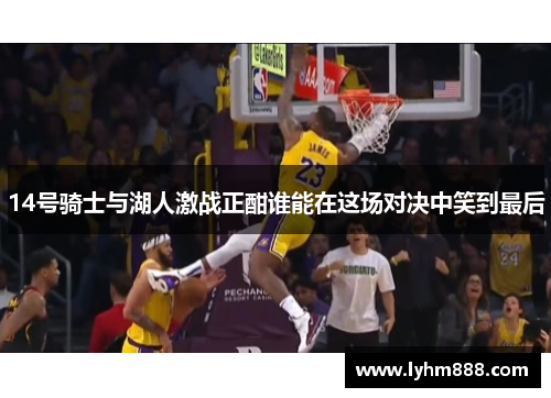 14号骑士与湖人激战正酣谁能在这场对决中笑到最后
