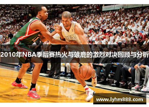 2010年NBA季后赛热火与雄鹿的激烈对决回顾与分析