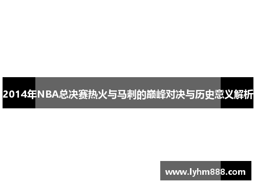2014年NBA总决赛热火与马刺的巅峰对决与历史意义解析