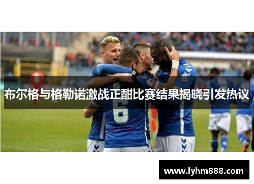 布尔格与格勒诺激战正酣比赛结果揭晓引发热议