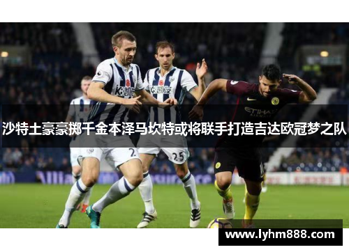 沙特土豪豪掷千金本泽马坎特或将联手打造吉达欧冠梦之队
