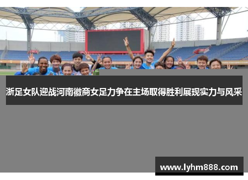 浙足女队迎战河南徽商女足力争在主场取得胜利展现实力与风采