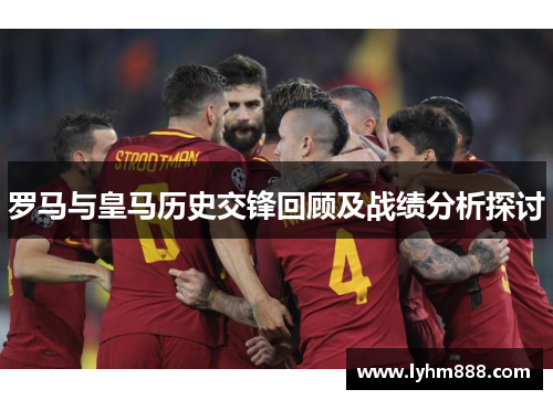 罗马与皇马历史交锋回顾及战绩分析探讨