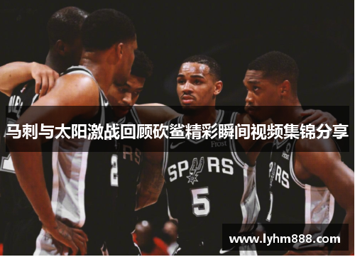 马刺与太阳激战回顾砍鲨精彩瞬间视频集锦分享