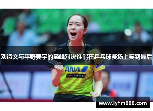 刘诗文与平野美宇的巅峰对决谁能在乒乓球赛场上笑到最后